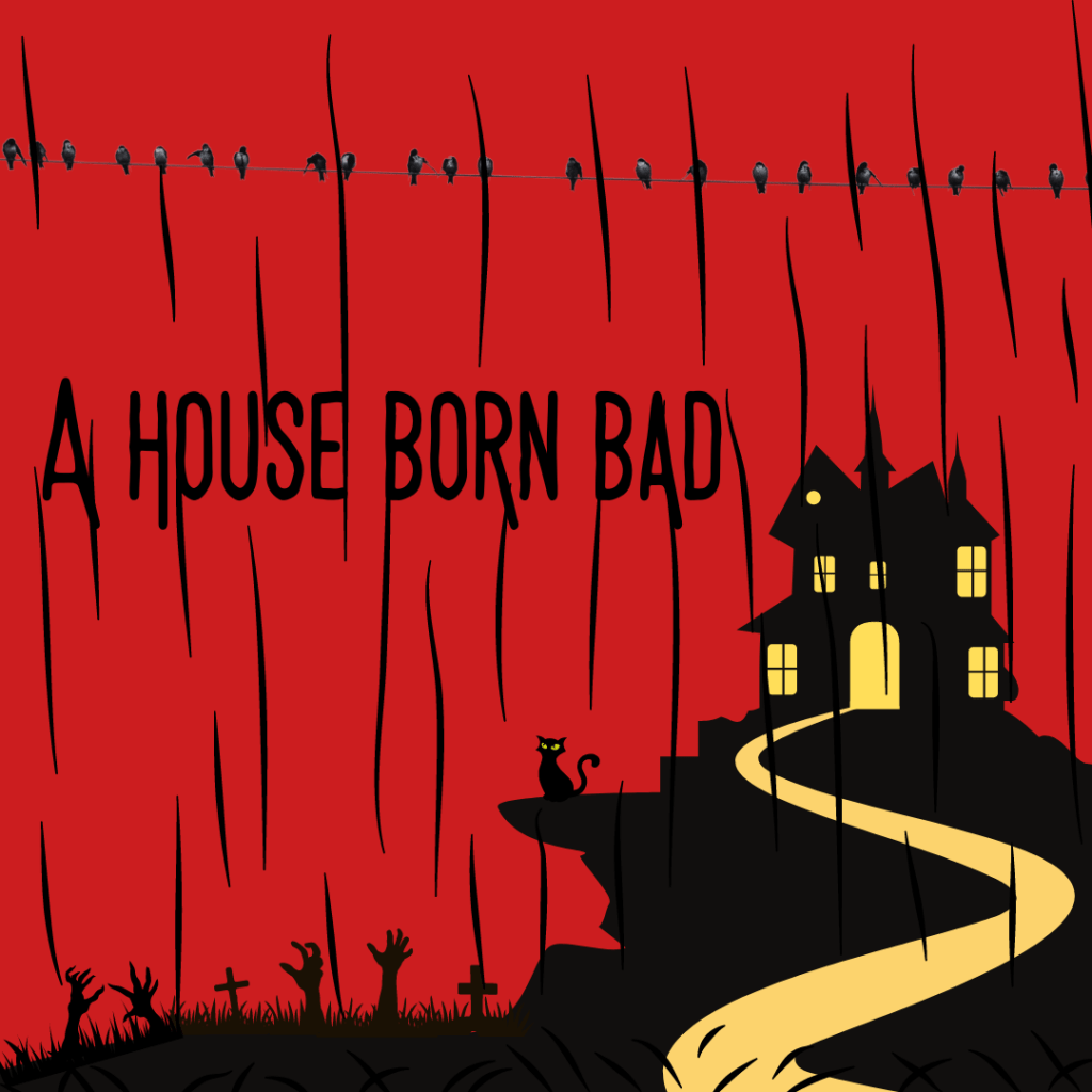 A picture of a spooky house on the hill, in front of a red sky, in the rain, with zombie hands reaching out from the grass, and a black cat. The caption says "A House Born Bad".